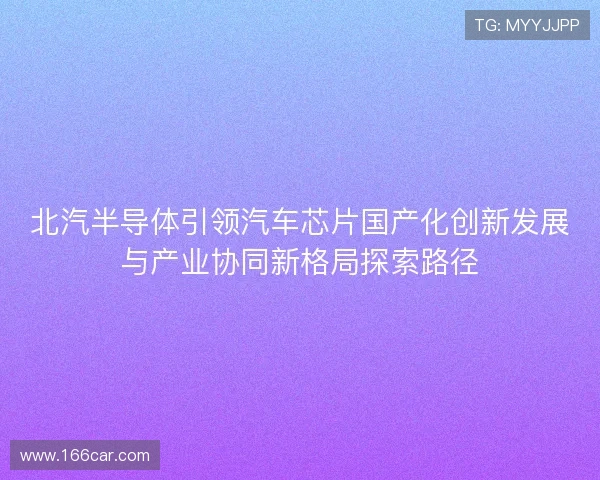 北汽半导体引领汽车芯片国产化创新发展与产业协同新格局探索路径