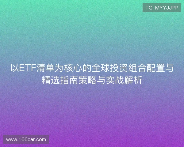 以ETF清单为核心的全球投资组合配置与精选指南策略与实战解析 以ETF清单为核心的全球投资组合配置与精选指南策略与实战解析