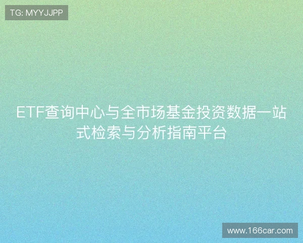 ETF查询中心与全市场基金投资数据一站式检索与分析指南平台 ETF查询中心与全市场基金投资数据一站式检索与分析指南平台